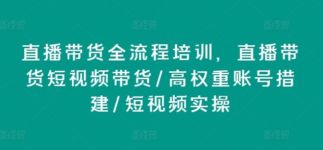 直播带货全流程培训，直播带货短视频带货/高权重账号措建/短视频实操-网创资源站