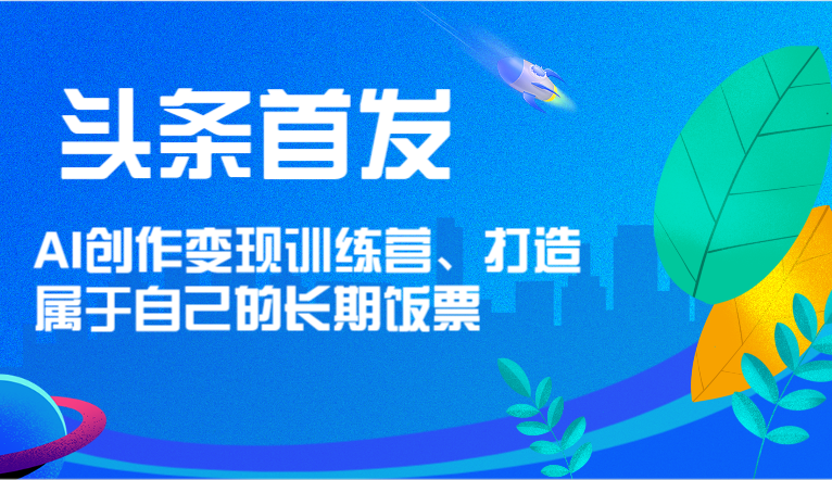头条首发 AI创作变现训练营，打造属于自己的长期饭票-网创资源站