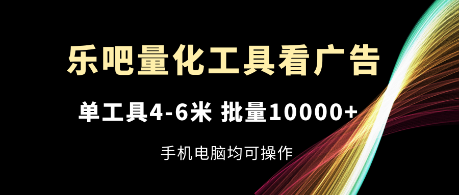 （11555期）乐吧量化工具看广告，单工具4-6米，批量10000+，手机电脑均可操作-网创资源站