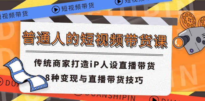 普通人的短视频带货课 传统商家打造iP人设直播带货 8种变现与直播带货技巧-网创资源站