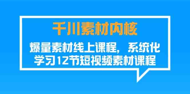 千川素材内核，爆量素材线上课程，系统化学习短视频素材（12节）-网创资源站