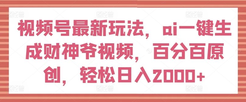 视频号最新玩法,ai一键生成财神爷视频,百分百原创,轻松日入2000+【揭秘】-网创资源站