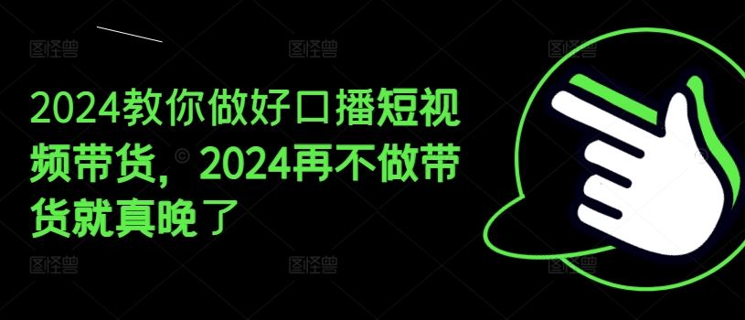 2024教你做好口播短视频带货，2024再不做带货就真晚了-网创资源站
