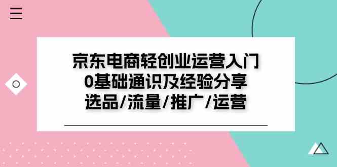 京东电商轻创业运营入门0基础通识及经验分享：选品/流量/推广/运营-网创资源站