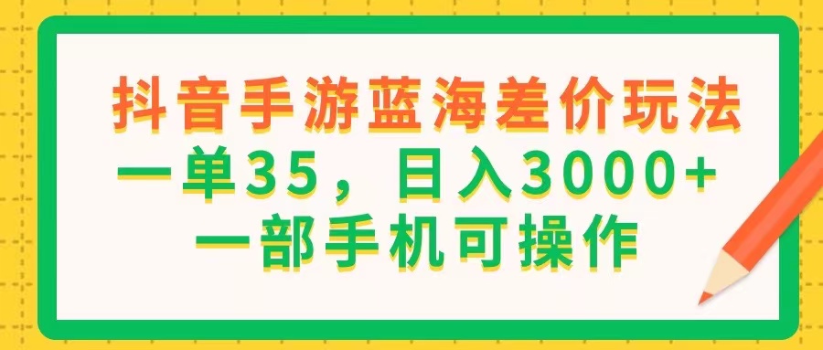 （11609期）抖音手游蓝海差价玩法，一单35，日入3000+，一部手机可操作-网创资源站