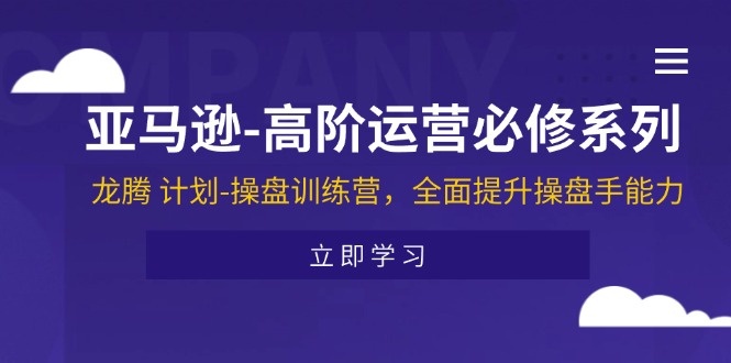 （11625期）亚马逊-高阶运营必修系列，龙腾 计划-操盘训练营，全面提升操盘手能力-网创资源站