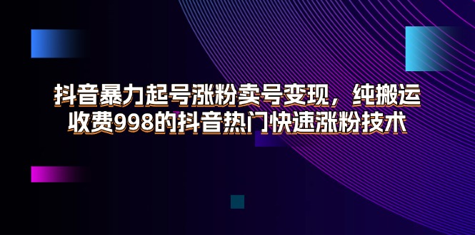 （11656期）抖音暴力起号涨粉卖号变现，纯搬运，收费998的抖音热门快速涨粉技术-网创资源站