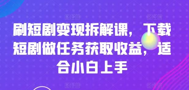 刷短剧变现拆解课，下载短剧做任务获取收益，适合小白上手-网创资源站