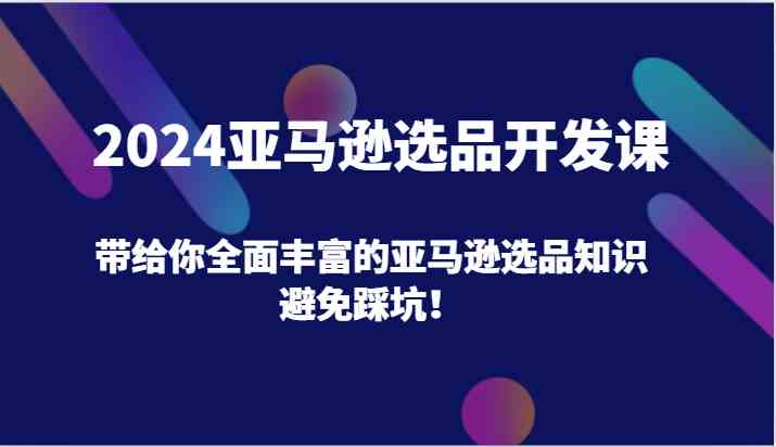 2024亚马逊选品开发课，带给你全面丰富的亚马逊选品知识，避免踩坑！-网创资源站