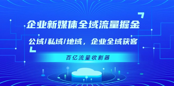 企业新媒体全域流量掘金：公域/私域/地域 企业全域获客 百亿流量收割器-网创资源站