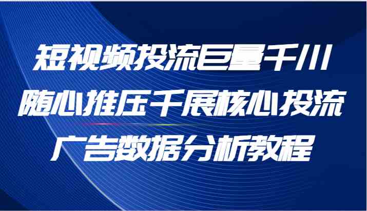 短视频投流巨量千川随心推压千展核心投流广告数据分析教程（65节）-网创资源站