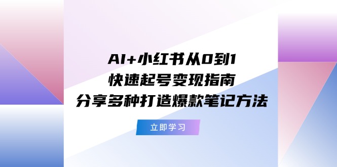 （11717期）AI+小红书从0到1快速起号变现指南：分享多种打造爆款笔记方法-网创资源站