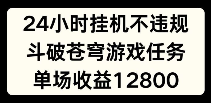 24小时无人挂JI不违规，斗破苍穹游戏任务，单场直播最高收益1280【揭秘】-网创资源站