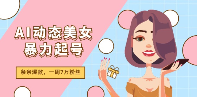 AI动态美女暴力起号2.0，新赛道原创作品，条条爆款，一周7万粉丝-网创资源站