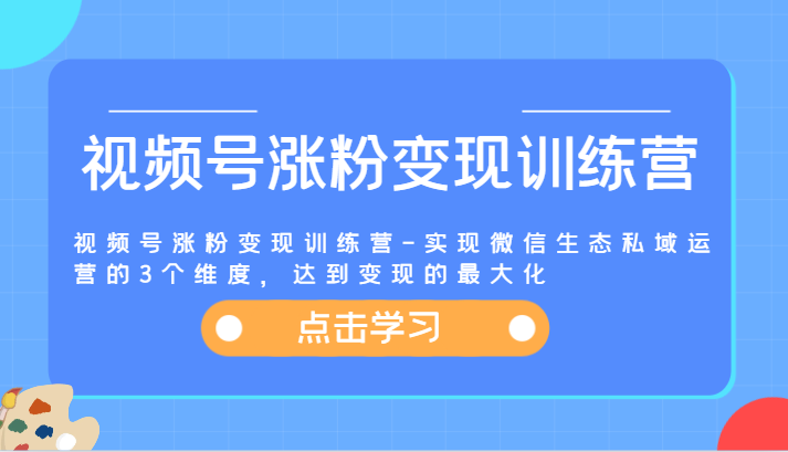 视频号涨粉变现训练营-实现微信生态私域运营的3个维度,达到变现的最大化-网创资源站