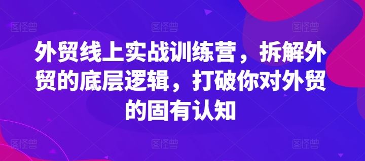 外贸线上实战训练营，拆解外贸的底层逻辑，打破你对外贸的固有认知-网创资源站