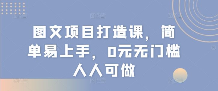图文项目打造课,简单易上手,0元无门槛人人可做-网创资源站