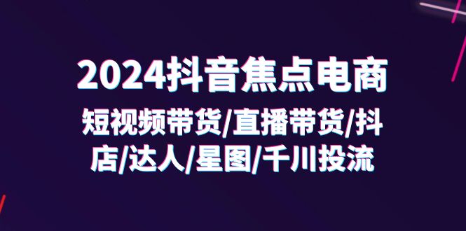 (11794期)2024抖音-焦点电商:短视频带货/直播带货/抖店/达人/星图/千川投流/32节课-网创资源站