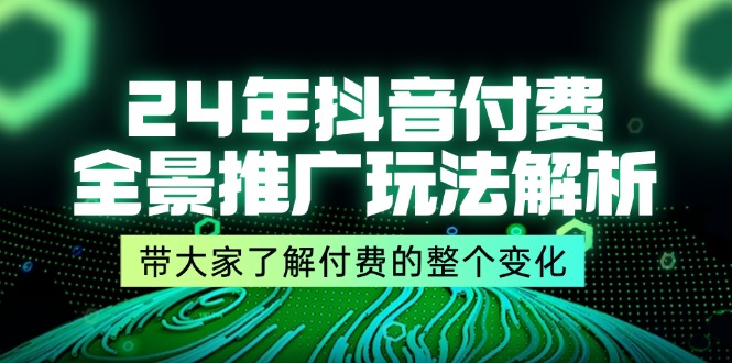 （11801期）24年抖音付费 全景推广玩法解析，带大家了解付费的整个变化 (9节课)-网创资源站