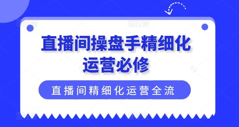 直播间操盘手精细化运营必修，直播间精细化运营全流程解读-网创资源站