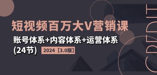 2024短视频百万大V营销课【3.0版】账号体系+内容体系+运营体系(24节)-网创资源站