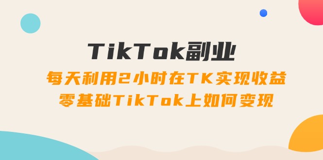 （11826期）TikTok副业：每天利用2小时在TK实现收益，零基础TikTok上如何变现，34节程-网创资源站