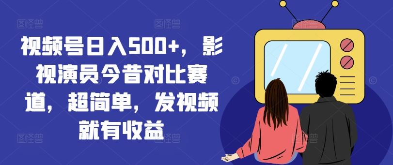 视频号日入500+，影视演员今昔对比赛道，超简单，发视频就有收益【揭秘】-网创资源站