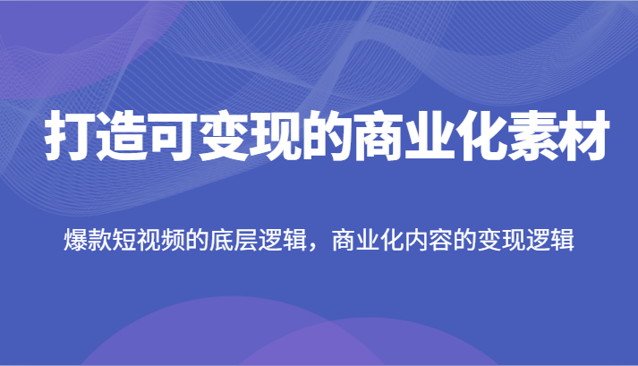 打造可变现的商业化素材，爆款短视频的底层逻辑，商业化内容的变现逻辑-网创资源站
