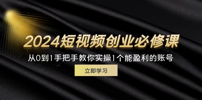 (11846期)2024短视频创业必修课,从0到1手把手教你实操1个能盈利的账号 (32节)-网创资源站