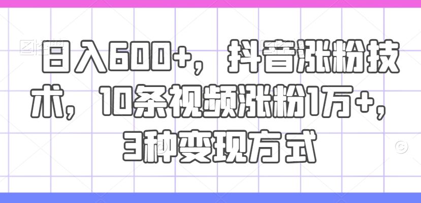 日入600+，抖音涨粉技术，10条视频涨粉1万+，3种变现方式【揭秘】-网创资源站