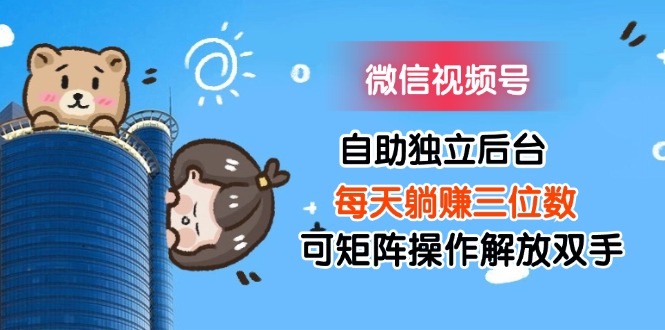 （11910期）微信视频号自助独立后台每天躺赚三位数可矩阵操作解放双手-网创资源站