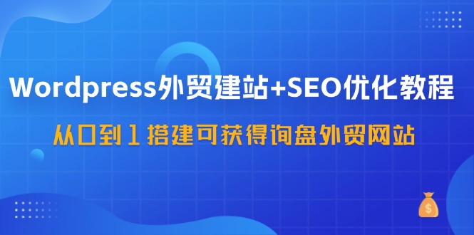 （11911期）WordPress-外贸建站+SEO优化教程：从0到1搭建可获得询盘外贸网站-57节课-网创资源站