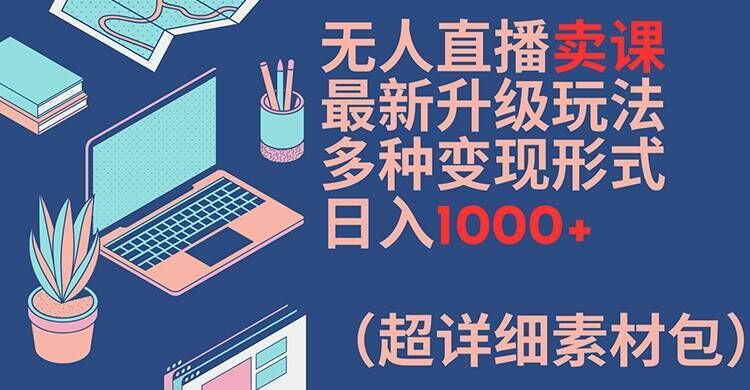 无人直播卖课最新升级玩法，多种变现形式，日入1000+(超详细素材包)【揭秘】-网创资源站