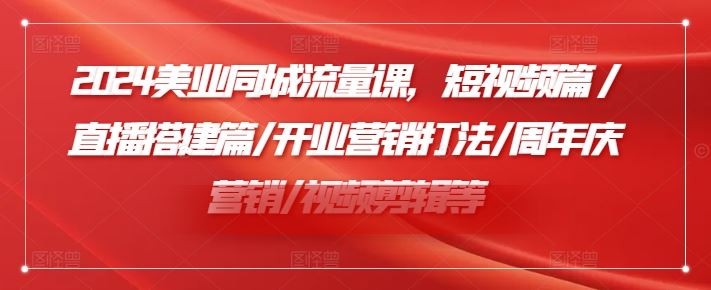 2024美业同城流量课，短视频篇 /直播搭建篇/开业营销打法/周年庆营销/视频剪辑等-网创资源站