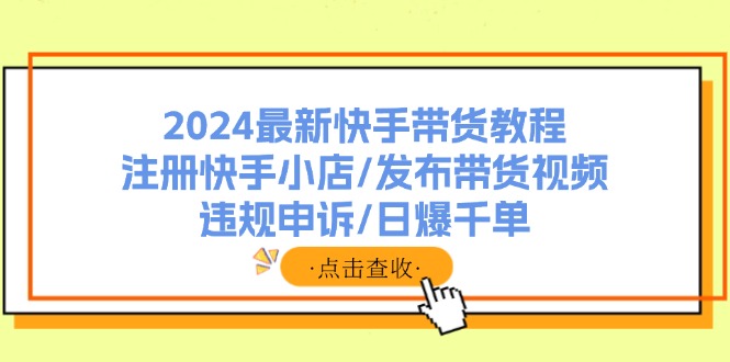 （11938期）2024最新快手带货教程：注册快手小店/发布带货视频/违规申诉/日爆千单-网创资源站