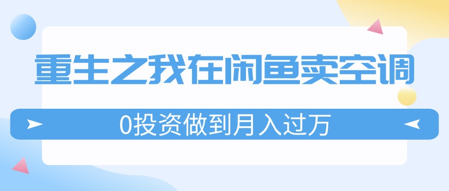 （11962期）重生之我在闲鱼卖空调，0投资做到月入过万，迎娶白富美，走上人生巅峰-网创资源站