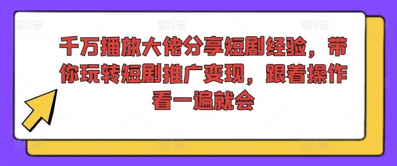 千万播放大佬分享短剧经验，带你玩转短剧推广变现，跟着操作看一遍就会-网创资源站