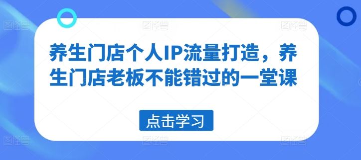 养生门店个人IP流量打造,养生门店老板不能错过的一堂课-网创资源站