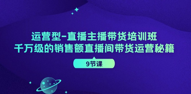 运营型直播主播带货培训班，千万级的销售额直播间带货运营秘籍（9节课）-网创资源站
