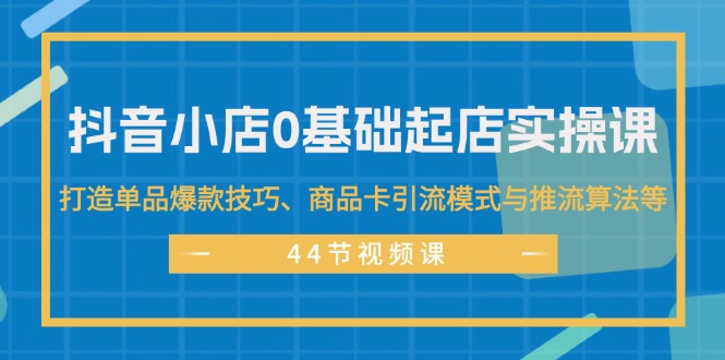 （11977期）抖音小店0基础起店实操课，打造单品爆款技巧、商品卡引流模式与推流算法等-网创资源站