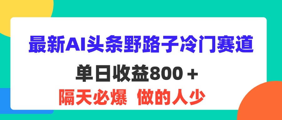 （11983期）最新AI头条野路子冷门赛道，单日800＋ 隔天必爆，适合小白-网创资源站