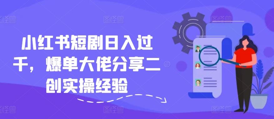 小红书短剧日入过千，爆单大佬分享二创实操经验-网创资源站