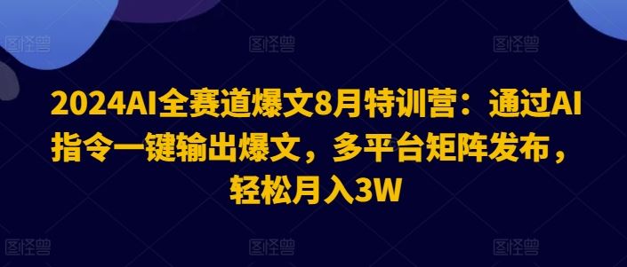 2024AI全赛道爆文8月特训营：通过AI指令一键输出爆文，多平台矩阵发布，轻松月入3W【揭秘】-网创资源站