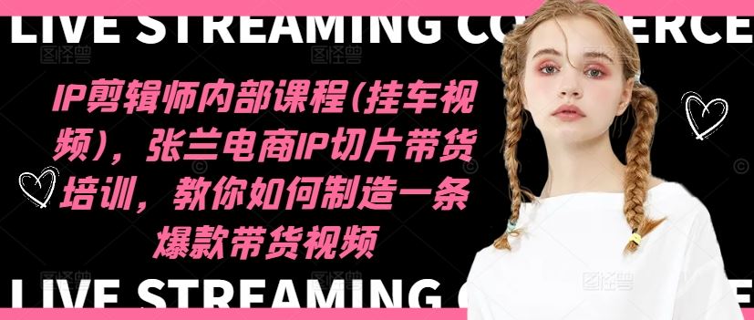 IP剪辑师内部课程(挂车视频)，张兰电商IP切片带货培训，教你如何制造一条爆款带货视频-网创资源站