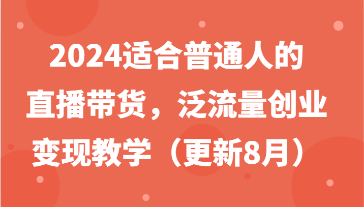 2024适合普通人的直播带货，泛流量创业变现教学（更新8月）-网创资源站