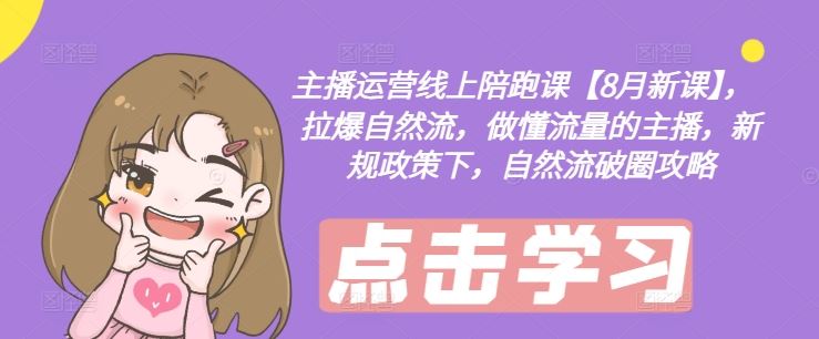 主播运营线上陪跑课【8月新课】，拉爆自然流，做懂流量的主播，新规政策下，自然流破圈攻略-网创资源站