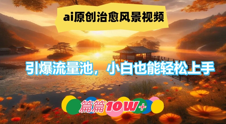 ai原创治愈风景视频，引爆流量池，小白也能轻松上手，篇篇10w+-网创资源站