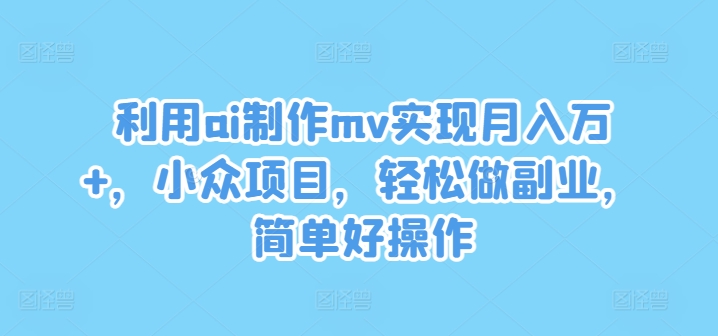 利用ai制作mv实现月入万+，小众项目，轻松做副业，简单好操作-网创资源站