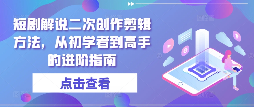 短剧解说二次创作剪辑方法，从初学者到高手的进阶指南-网创资源站