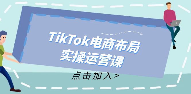 （12156期）TikTok电商布局实操运营课：从新手到精通，成为TikTok带货运营高手-网创资源站